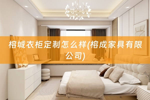 榕城衣柜定制怎么样(榕成家具有限公司)