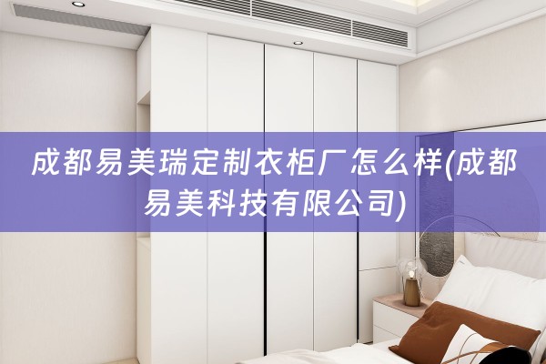 成都易美瑞定制衣柜厂怎么样(成都易美科技有限公司)