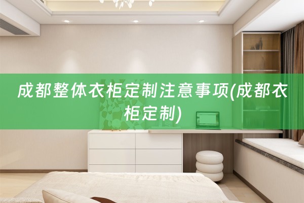 成都整体衣柜定制注意事项(成都衣柜定制)