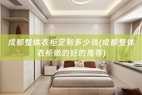 成都整体衣柜定制多少钱(成都整体衣柜做的好的推荐)