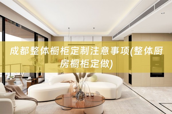 成都整体橱柜定制注意事项(整体厨房橱柜定做)