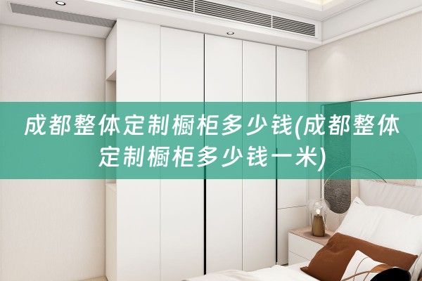 成都整体定制橱柜多少钱(成都整体定制橱柜多少钱一米)