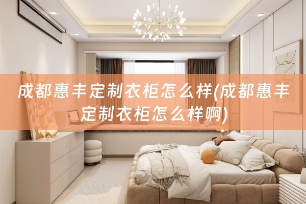 成都惠丰定制衣柜怎么样(成都惠丰定制衣柜怎么样啊)