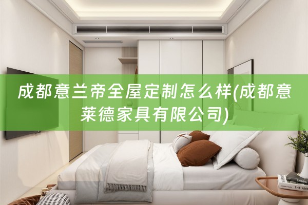 成都意兰帝怎么样(成都意莱德家具有限公司)
