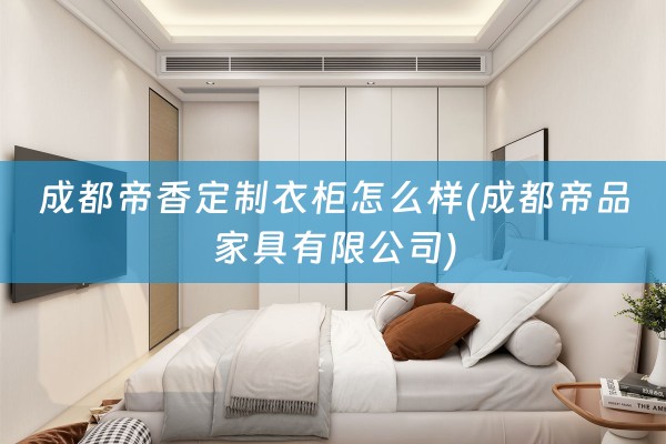 成都帝香定制衣柜怎么样(成都帝品家具有限公司)