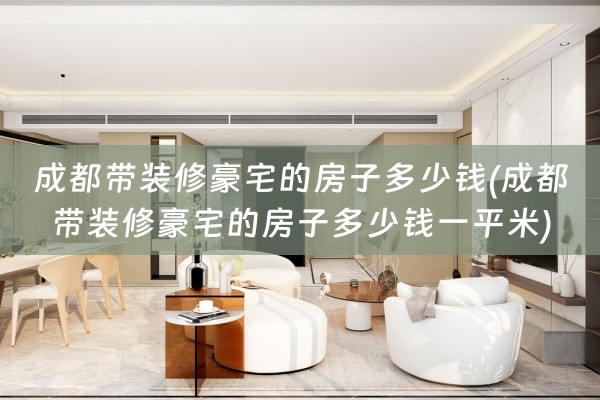 成都带装修豪宅的房子多少钱(成都带装修豪宅的房子多少钱一平米)