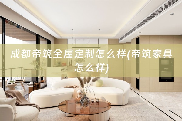 成都帝筑怎么样(帝筑家具怎么样)
