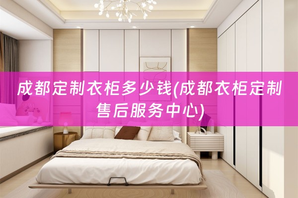 成都定制衣柜多少钱(成都衣柜定制售后服务中心)