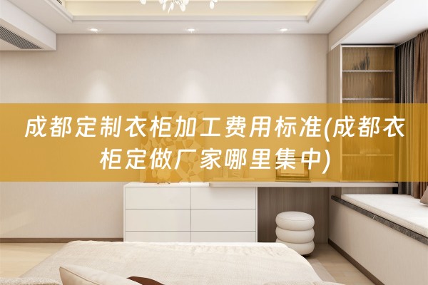 成都定制衣柜加工费用标准(成都衣柜定做厂家哪里集中)