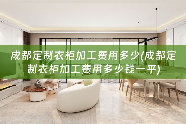 成都定制衣柜加工费用多少(成都定制衣柜加工费用多少钱一平)