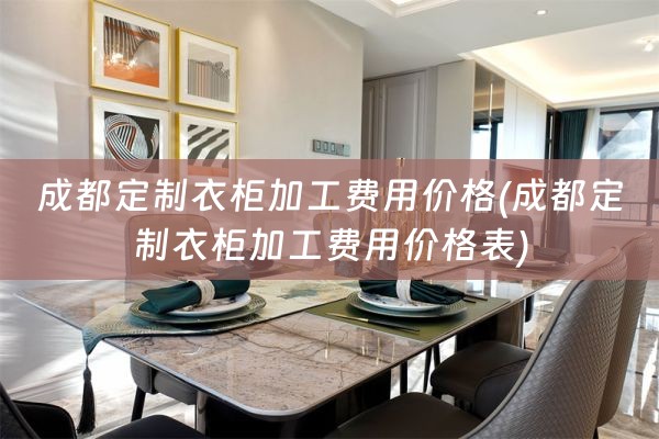 成都定制衣柜加工费用价格(成都定制衣柜加工费用价格表)