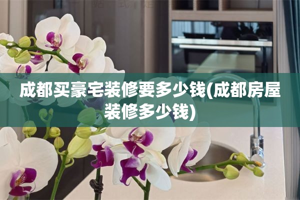 成都买豪宅装修要多少钱(成都房屋装修多少钱)