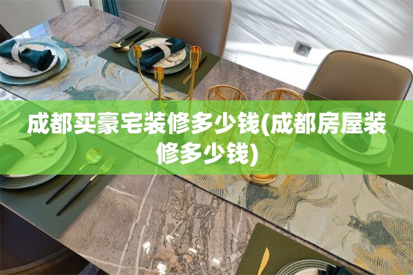 成都买豪宅装修多少钱(成都房屋装修多少钱)