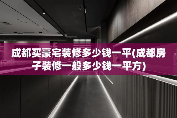 成都买豪宅装修多少钱一平(成都房子装修一般多少钱一平方)