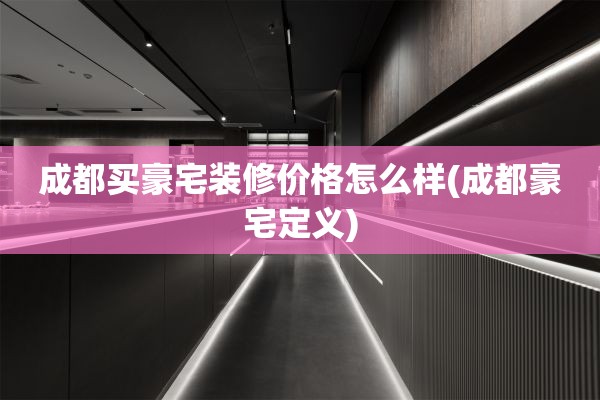 成都买豪宅装修价格怎么样(成都豪宅定义)