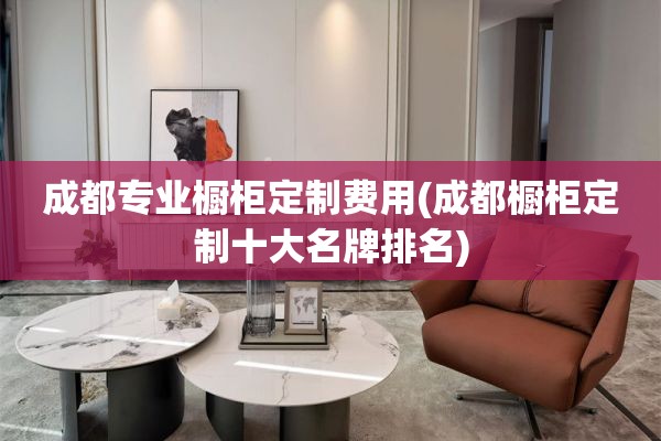 成都专业橱柜定制费用(成都橱柜定制十大名牌排名)