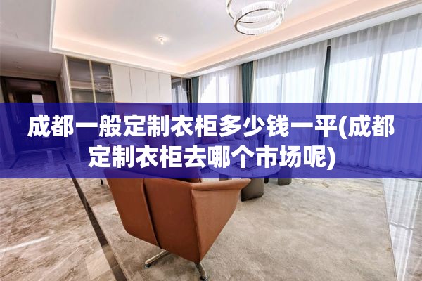 成都一般定制衣柜多少钱一平(成都定制衣柜去哪个市场呢)
