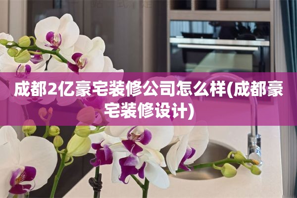 成都2亿豪宅装修公司怎么样(成都豪宅装修设计)