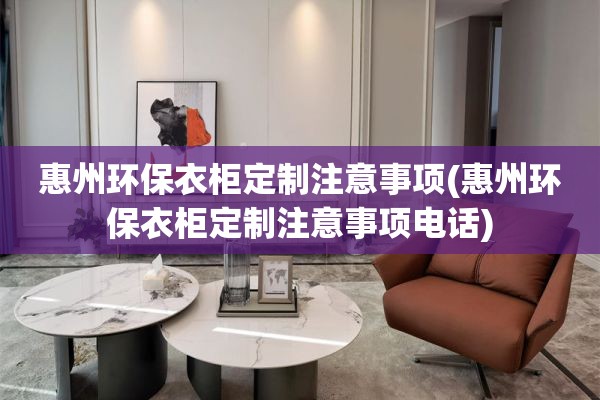 惠州环保衣柜定制注意事项(惠州环保衣柜定制注意事项电话)