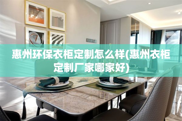 惠州环保衣柜定制怎么样(惠州衣柜定制厂家哪家好)