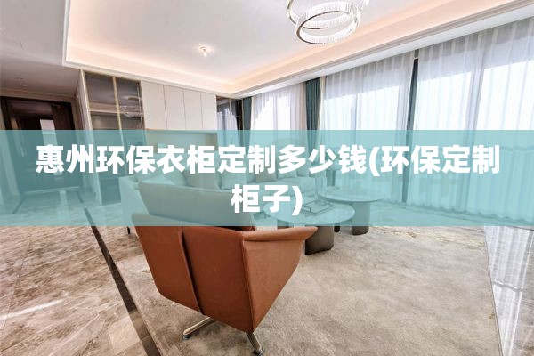 惠州环保衣柜定制多少钱(环保定制柜子)