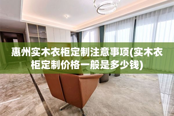 惠州实木衣柜定制注意事项(实木衣柜定制价格一般是多少钱)