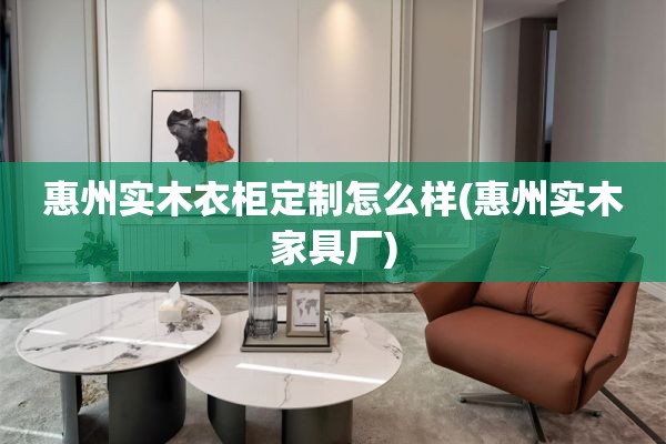 惠州实木衣柜定制怎么样(惠州实木家具厂)