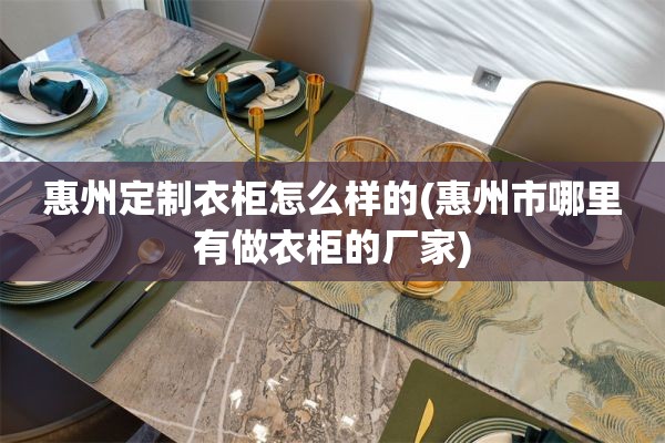 惠州定制衣柜怎么样的(惠州市哪里有做衣柜的厂家)