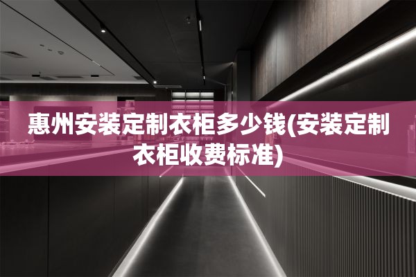 惠州安装定制衣柜多少钱(安装定制衣柜收费标准)