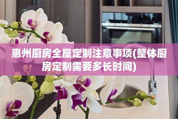 惠州厨房注意事项(整体厨房定制需要多长时间)