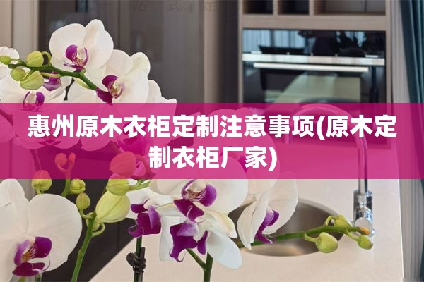 惠州原木衣柜定制注意事项(原木定制衣柜厂家)