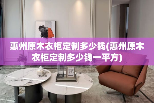 惠州原木衣柜定制多少钱(惠州原木衣柜定制多少钱一平方)