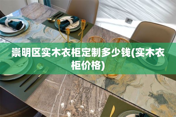 崇明区实木衣柜定制多少钱(实木衣柜价格)