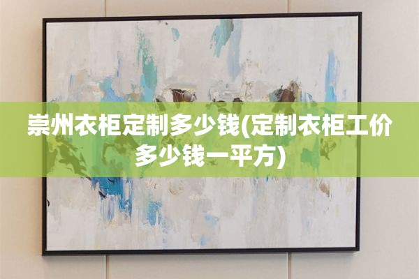 崇州衣柜定制多少钱(定制衣柜工价多少钱一平方)