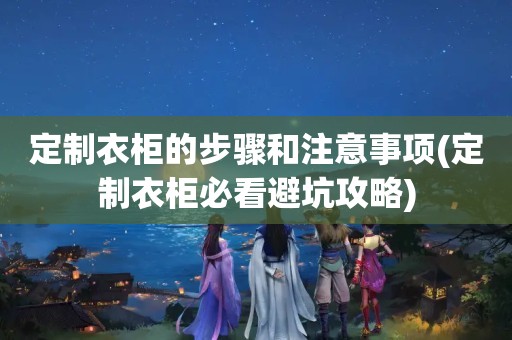 定制衣柜的步骤和注意事项(定制衣柜必看避坑攻略)