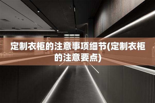 定制衣柜的注意事项细节(定制衣柜的注意要点)