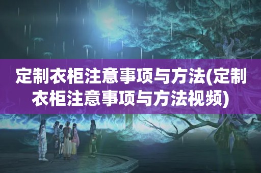 定制衣柜注意事项与方法(定制衣柜注意事项与方法视频)