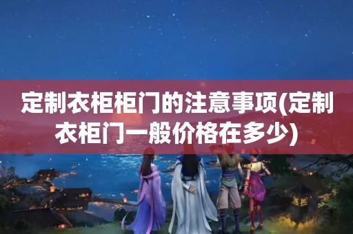 定制衣柜柜门的注意事项(定制衣柜门一般价格在多少)