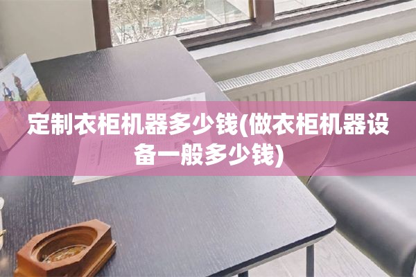 定制衣柜机器多少钱(做衣柜机器设备一般多少钱)