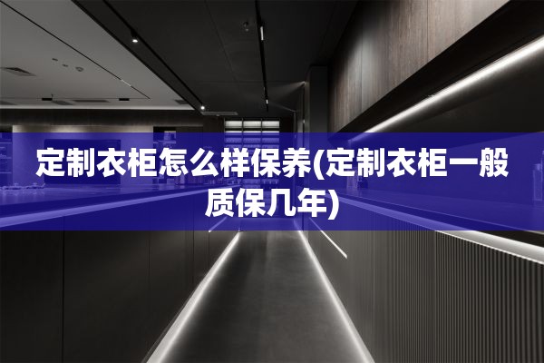 定制衣柜怎么样保养(定制衣柜一般质保几年)