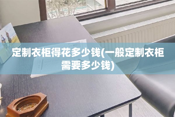 定制衣柜得花多少钱(一般定制衣柜需要多少钱)
