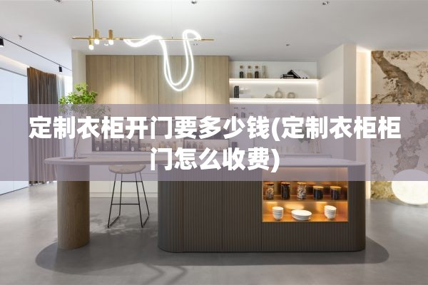 定制衣柜开门要多少钱(定制衣柜柜门怎么收费)