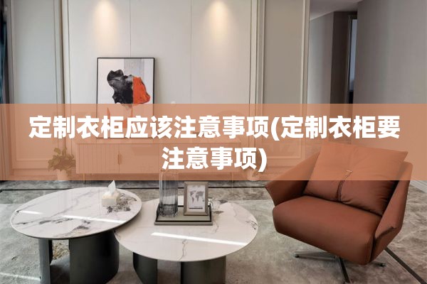 定制衣柜应该注意事项(定制衣柜要注意事项)