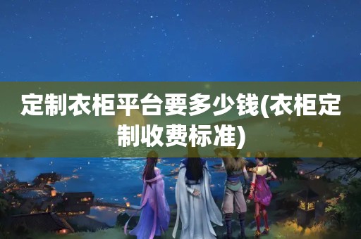 定制衣柜平台要多少钱(衣柜定制收费标准)