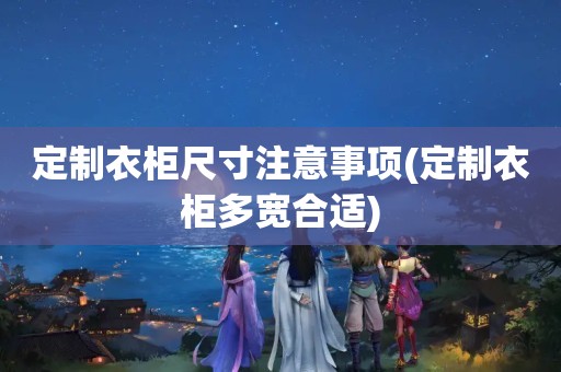 定制衣柜尺寸注意事项(定制衣柜多宽合适)