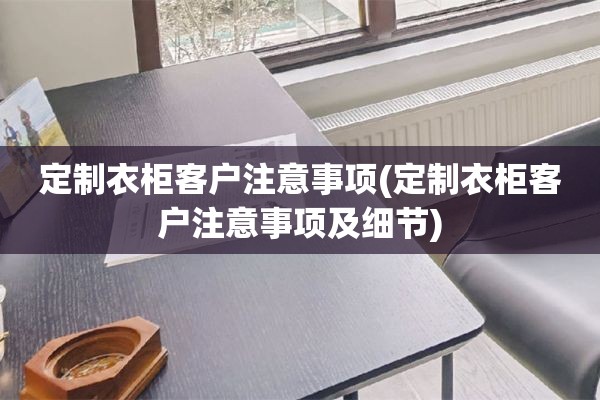 定制衣柜客户注意事项(定制衣柜客户注意事项及细节)