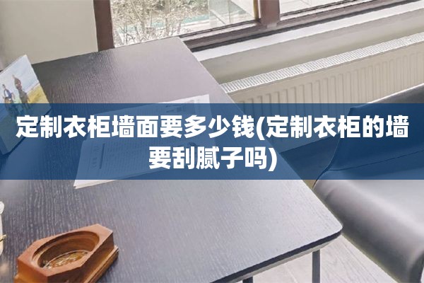 定制衣柜墙面要多少钱(定制衣柜的墙要刮腻子吗)