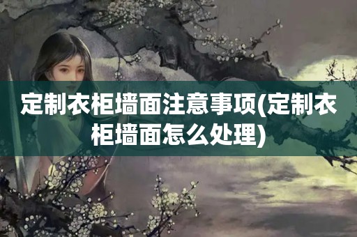定制衣柜墙面注意事项(定制衣柜墙面怎么处理)