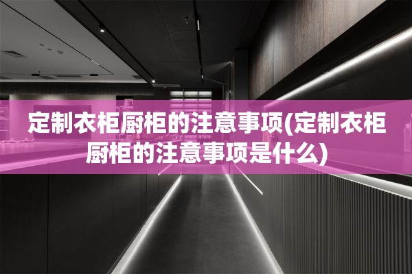 定制衣柜厨柜的注意事项(定制衣柜厨柜的注意事项是什么)
