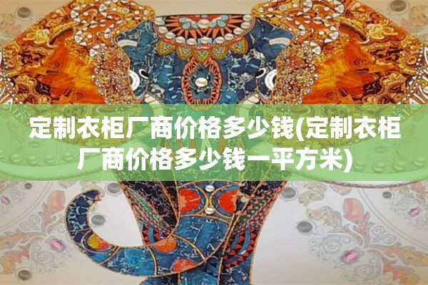 定制衣柜厂商价格多少钱(定制衣柜厂商价格多少钱一平方米)